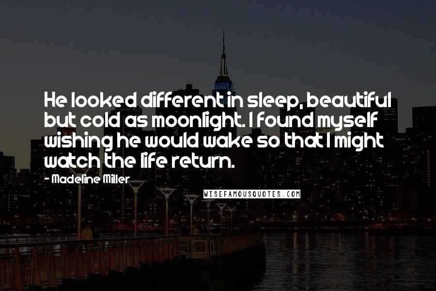 Madeline Miller Quotes: He looked different in sleep, beautiful but cold as moonlight. I found myself wishing he would wake so that I might watch the life return.