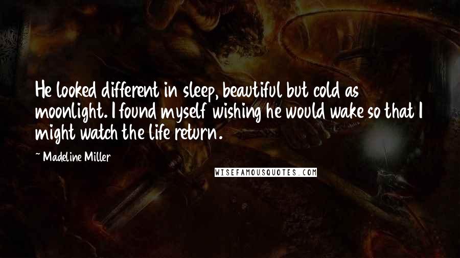 Madeline Miller Quotes: He looked different in sleep, beautiful but cold as moonlight. I found myself wishing he would wake so that I might watch the life return.