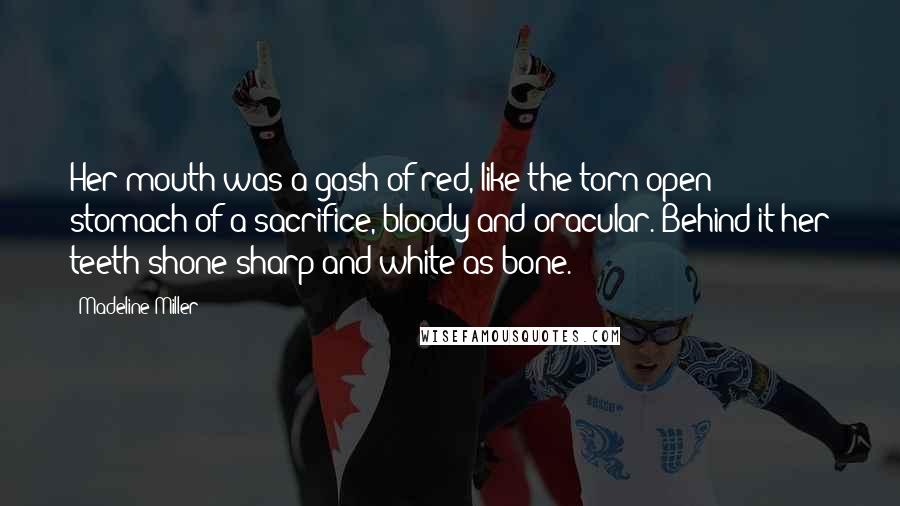 Madeline Miller Quotes: Her mouth was a gash of red, like the torn-open stomach of a sacrifice, bloody and oracular. Behind it her teeth shone sharp and white as bone.