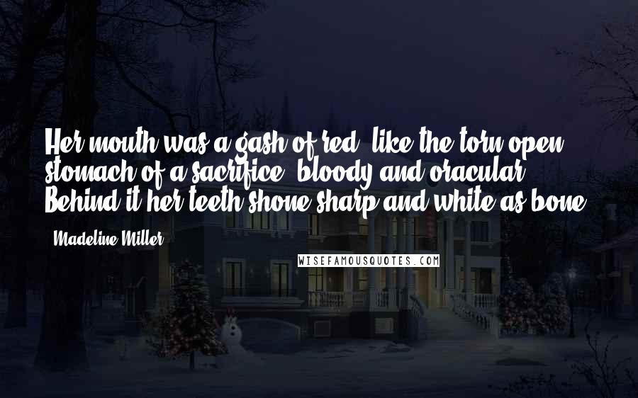 Madeline Miller Quotes: Her mouth was a gash of red, like the torn-open stomach of a sacrifice, bloody and oracular. Behind it her teeth shone sharp and white as bone.