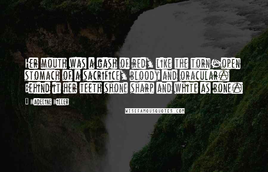 Madeline Miller Quotes: Her mouth was a gash of red, like the torn-open stomach of a sacrifice, bloody and oracular. Behind it her teeth shone sharp and white as bone.