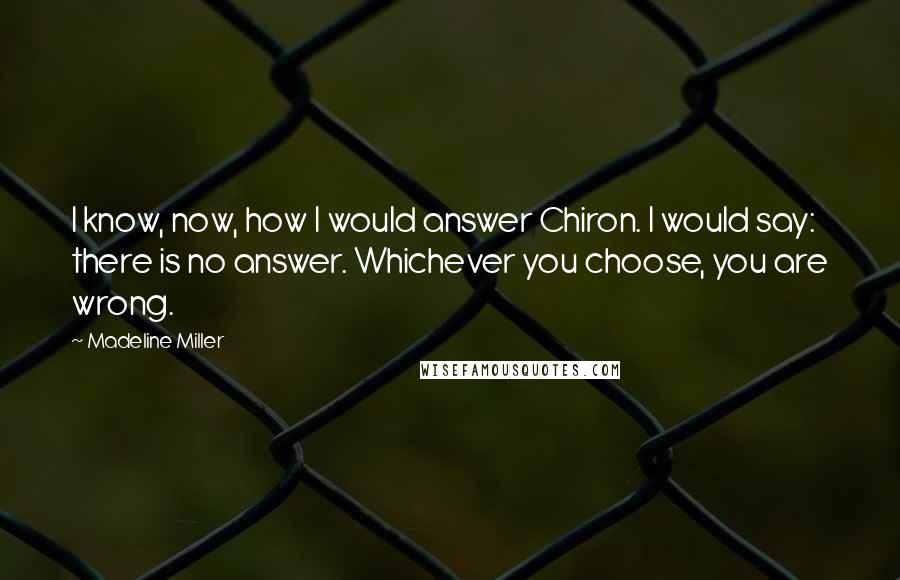 Madeline Miller Quotes: I know, now, how I would answer Chiron. I would say: there is no answer. Whichever you choose, you are wrong.