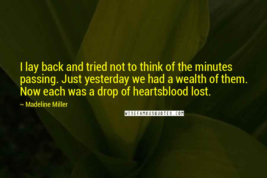 Madeline Miller Quotes: I lay back and tried not to think of the minutes passing. Just yesterday we had a wealth of them. Now each was a drop of heartsblood lost.