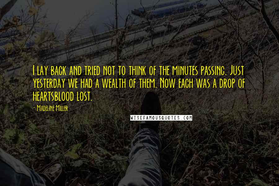 Madeline Miller Quotes: I lay back and tried not to think of the minutes passing. Just yesterday we had a wealth of them. Now each was a drop of heartsblood lost.