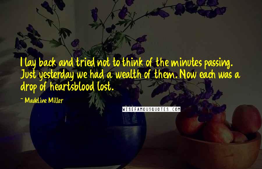 Madeline Miller Quotes: I lay back and tried not to think of the minutes passing. Just yesterday we had a wealth of them. Now each was a drop of heartsblood lost.