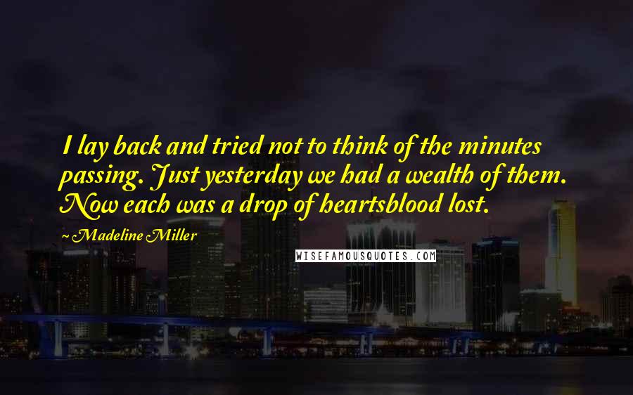 Madeline Miller Quotes: I lay back and tried not to think of the minutes passing. Just yesterday we had a wealth of them. Now each was a drop of heartsblood lost.