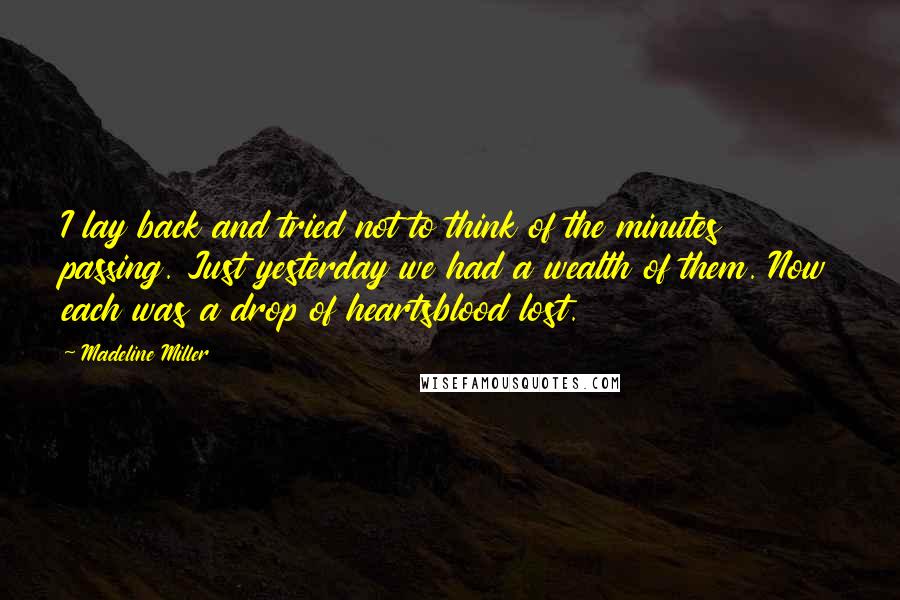 Madeline Miller Quotes: I lay back and tried not to think of the minutes passing. Just yesterday we had a wealth of them. Now each was a drop of heartsblood lost.