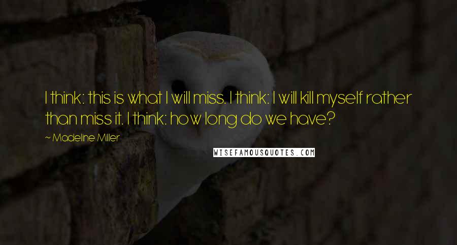 Madeline Miller Quotes: I think: this is what I will miss. I think: I will kill myself rather than miss it. I think: how long do we have?