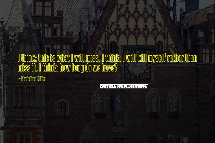 Madeline Miller Quotes: I think: this is what I will miss. I think: I will kill myself rather than miss it. I think: how long do we have?