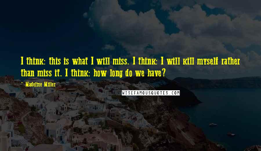 Madeline Miller Quotes: I think: this is what I will miss. I think: I will kill myself rather than miss it. I think: how long do we have?