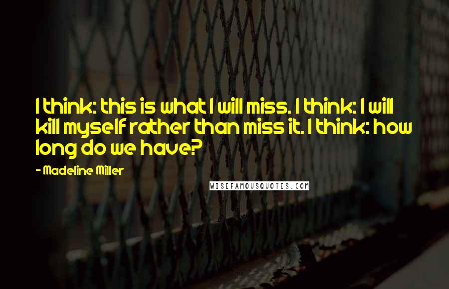 Madeline Miller Quotes: I think: this is what I will miss. I think: I will kill myself rather than miss it. I think: how long do we have?