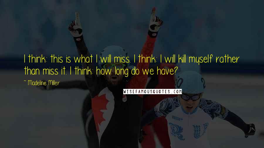 Madeline Miller Quotes: I think: this is what I will miss. I think: I will kill myself rather than miss it. I think: how long do we have?