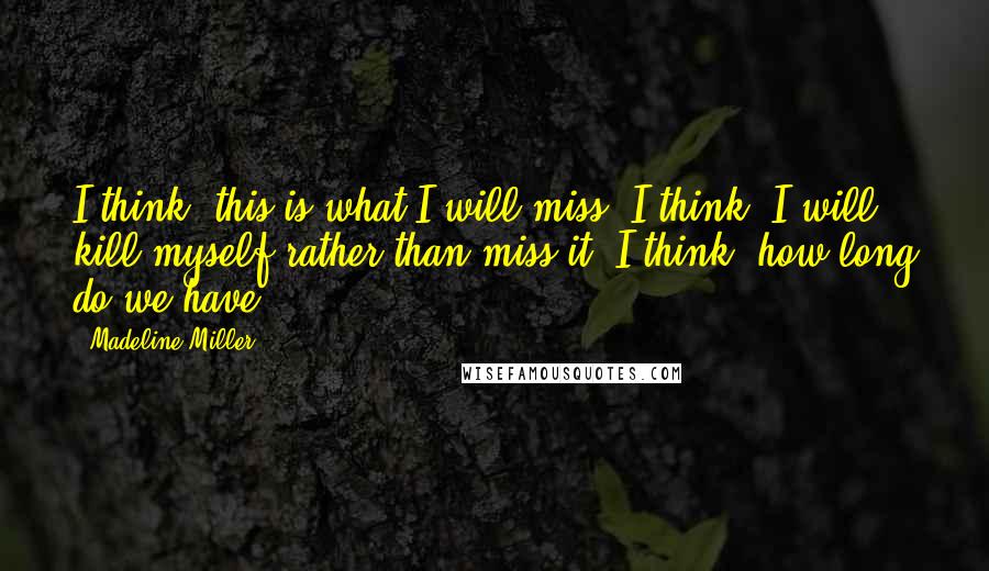 Madeline Miller Quotes: I think: this is what I will miss. I think: I will kill myself rather than miss it. I think: how long do we have?