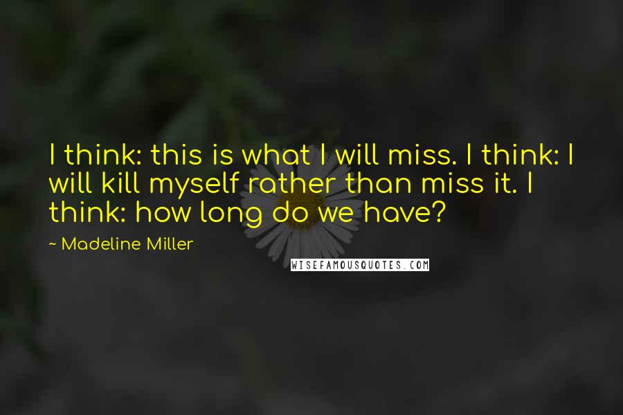 Madeline Miller Quotes: I think: this is what I will miss. I think: I will kill myself rather than miss it. I think: how long do we have?