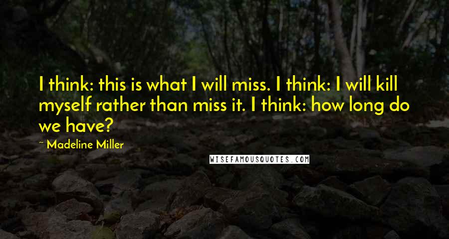 Madeline Miller Quotes: I think: this is what I will miss. I think: I will kill myself rather than miss it. I think: how long do we have?