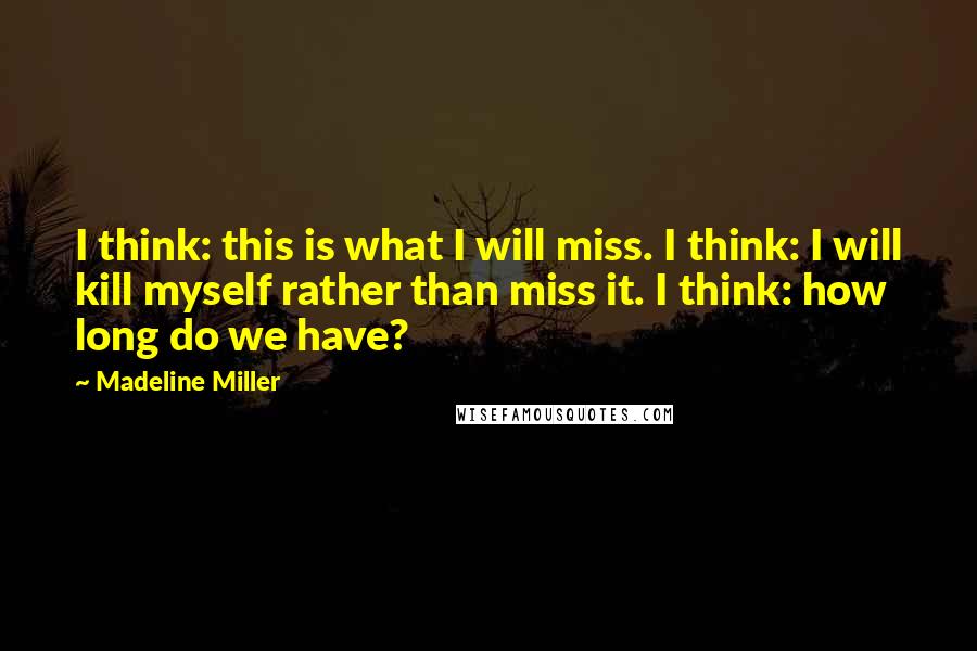 Madeline Miller Quotes: I think: this is what I will miss. I think: I will kill myself rather than miss it. I think: how long do we have?