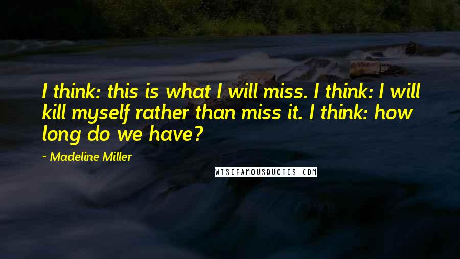 Madeline Miller Quotes: I think: this is what I will miss. I think: I will kill myself rather than miss it. I think: how long do we have?