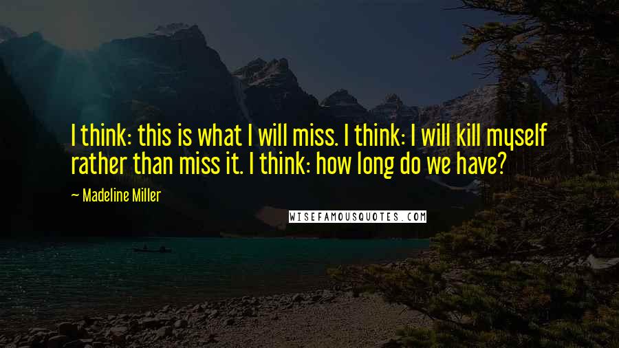 Madeline Miller Quotes: I think: this is what I will miss. I think: I will kill myself rather than miss it. I think: how long do we have?