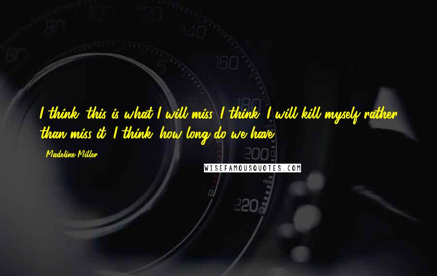 Madeline Miller Quotes: I think: this is what I will miss. I think: I will kill myself rather than miss it. I think: how long do we have?