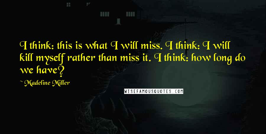 Madeline Miller Quotes: I think: this is what I will miss. I think: I will kill myself rather than miss it. I think: how long do we have?