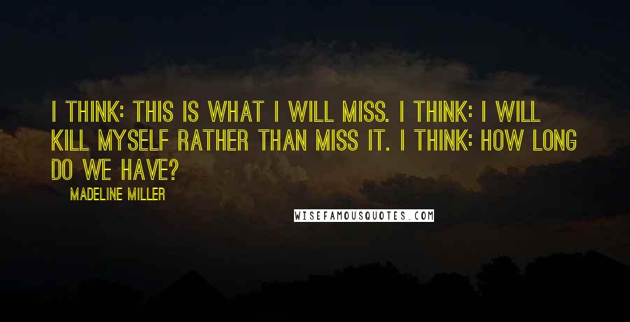 Madeline Miller Quotes: I think: this is what I will miss. I think: I will kill myself rather than miss it. I think: how long do we have?