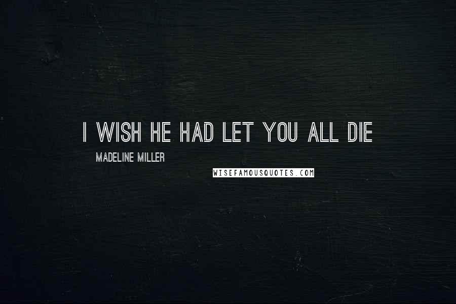 Madeline Miller Quotes: I wish he had let you all die