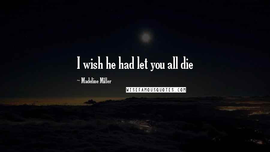 Madeline Miller Quotes: I wish he had let you all die