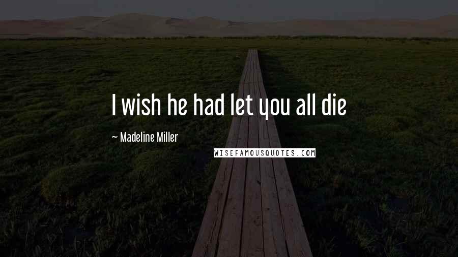 Madeline Miller Quotes: I wish he had let you all die