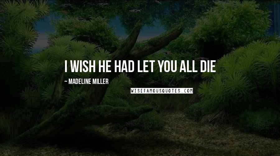 Madeline Miller Quotes: I wish he had let you all die