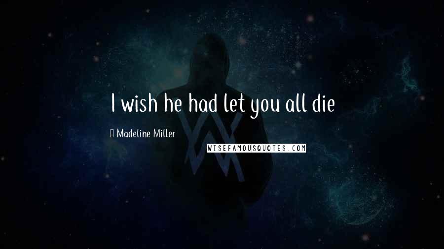 Madeline Miller Quotes: I wish he had let you all die