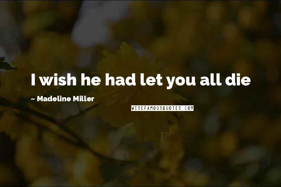 Madeline Miller Quotes: I wish he had let you all die