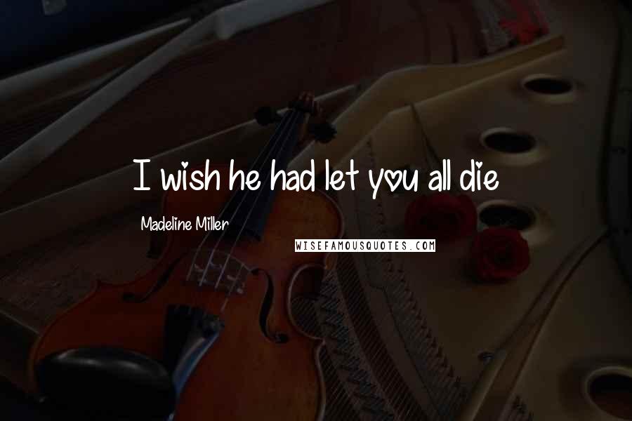 Madeline Miller Quotes: I wish he had let you all die