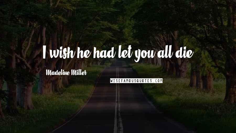 Madeline Miller Quotes: I wish he had let you all die