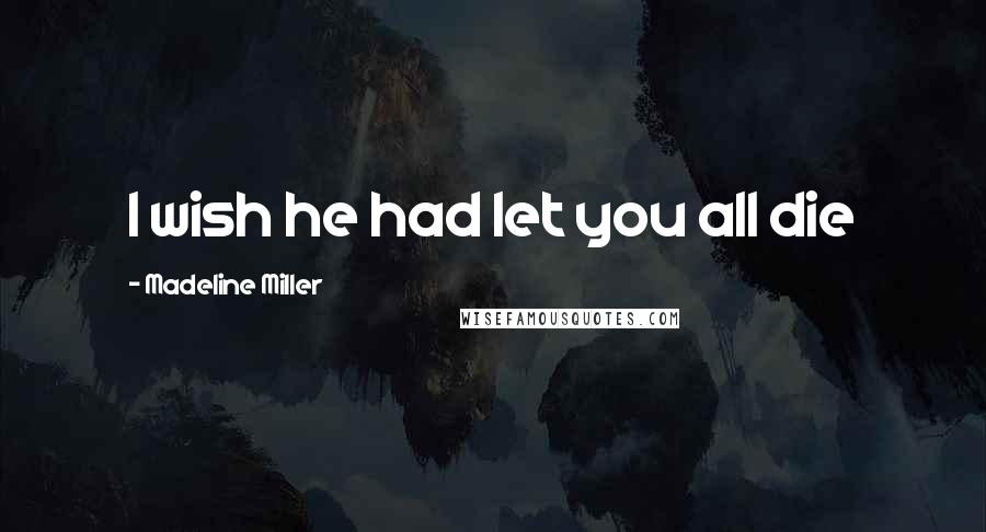 Madeline Miller Quotes: I wish he had let you all die