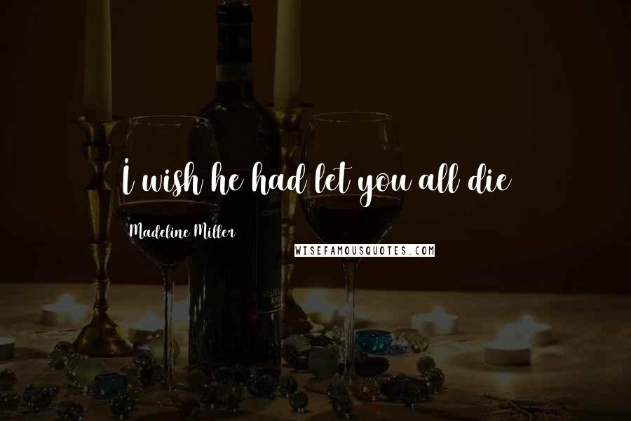 Madeline Miller Quotes: I wish he had let you all die