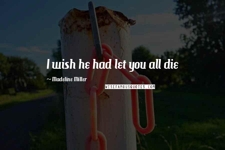 Madeline Miller Quotes: I wish he had let you all die