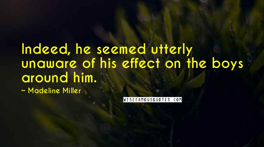 Madeline Miller Quotes: Indeed, he seemed utterly unaware of his effect on the boys around him.