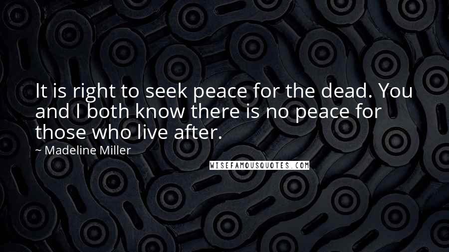 Madeline Miller Quotes: It is right to seek peace for the dead. You and I both know there is no peace for those who live after.