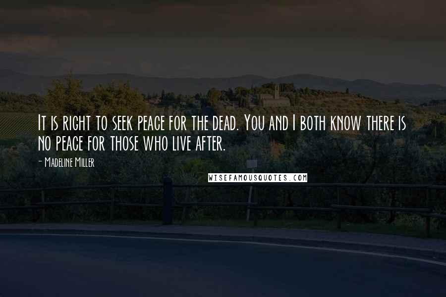 Madeline Miller Quotes: It is right to seek peace for the dead. You and I both know there is no peace for those who live after.
