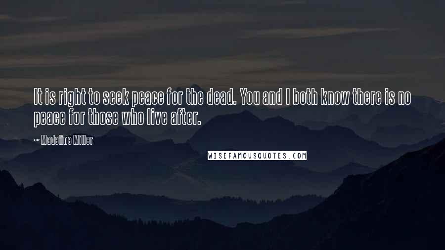 Madeline Miller Quotes: It is right to seek peace for the dead. You and I both know there is no peace for those who live after.
