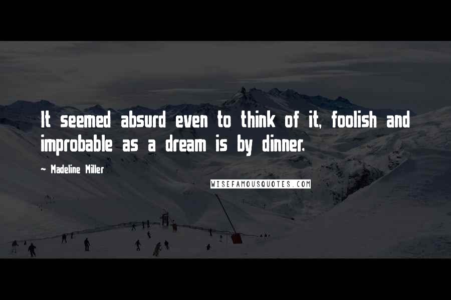 Madeline Miller Quotes: It seemed absurd even to think of it, foolish and improbable as a dream is by dinner.