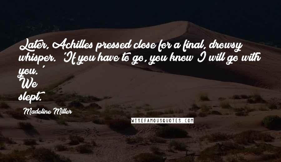 Madeline Miller Quotes: Later, Achilles pressed close for a final, drowsy whisper. 'If you have to go, you know I will go with you.' We slept.