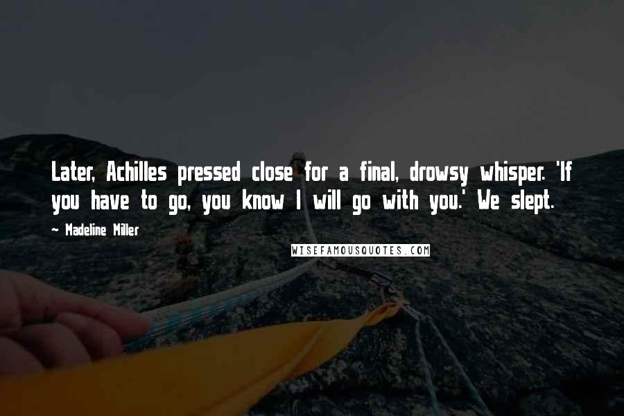 Madeline Miller Quotes: Later, Achilles pressed close for a final, drowsy whisper. 'If you have to go, you know I will go with you.' We slept.