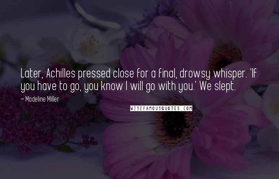 Madeline Miller Quotes: Later, Achilles pressed close for a final, drowsy whisper. 'If you have to go, you know I will go with you.' We slept.