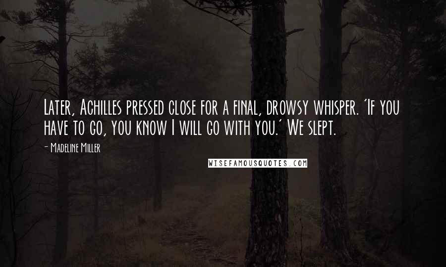 Madeline Miller Quotes: Later, Achilles pressed close for a final, drowsy whisper. 'If you have to go, you know I will go with you.' We slept.
