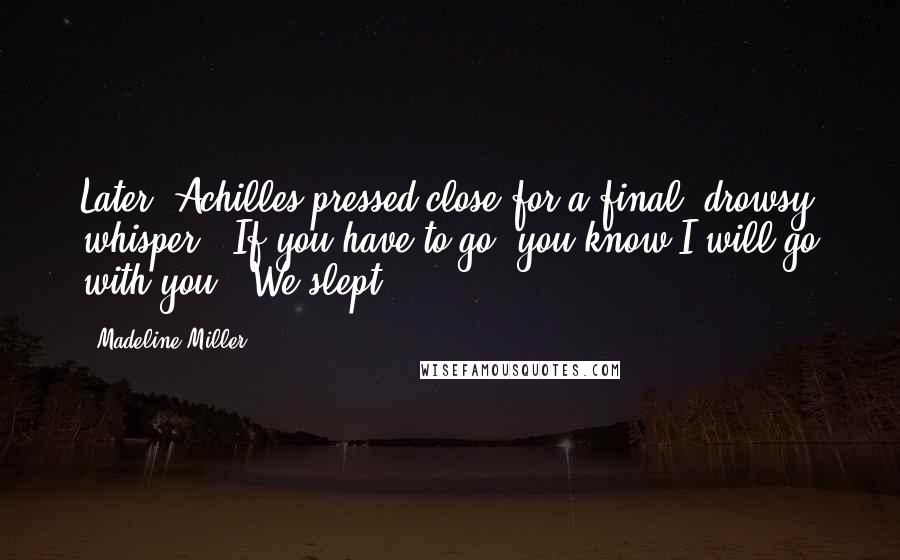 Madeline Miller Quotes: Later, Achilles pressed close for a final, drowsy whisper. 'If you have to go, you know I will go with you.' We slept.
