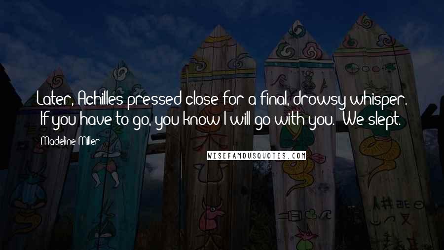 Madeline Miller Quotes: Later, Achilles pressed close for a final, drowsy whisper. 'If you have to go, you know I will go with you.' We slept.