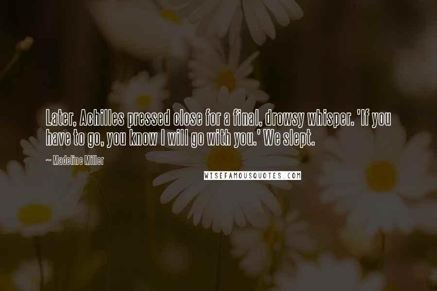 Madeline Miller Quotes: Later, Achilles pressed close for a final, drowsy whisper. 'If you have to go, you know I will go with you.' We slept.