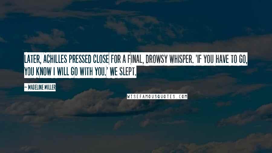 Madeline Miller Quotes: Later, Achilles pressed close for a final, drowsy whisper. 'If you have to go, you know I will go with you.' We slept.
