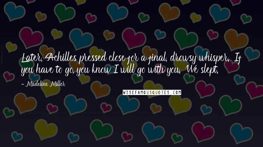 Madeline Miller Quotes: Later, Achilles pressed close for a final, drowsy whisper. 'If you have to go, you know I will go with you.' We slept.